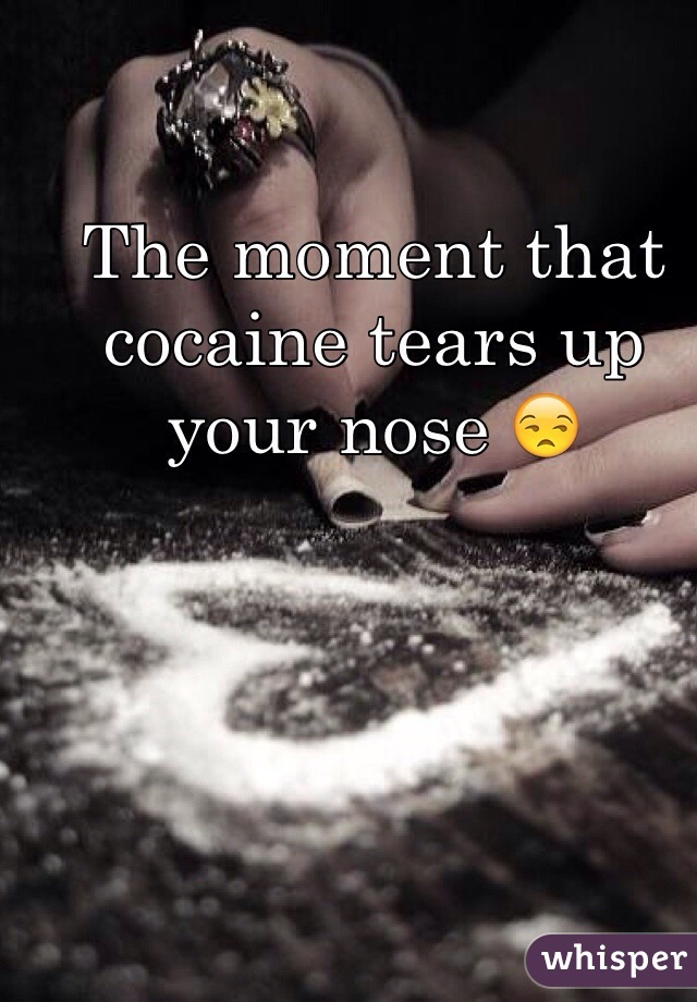 The moment that cocaine tears up your nose 😒