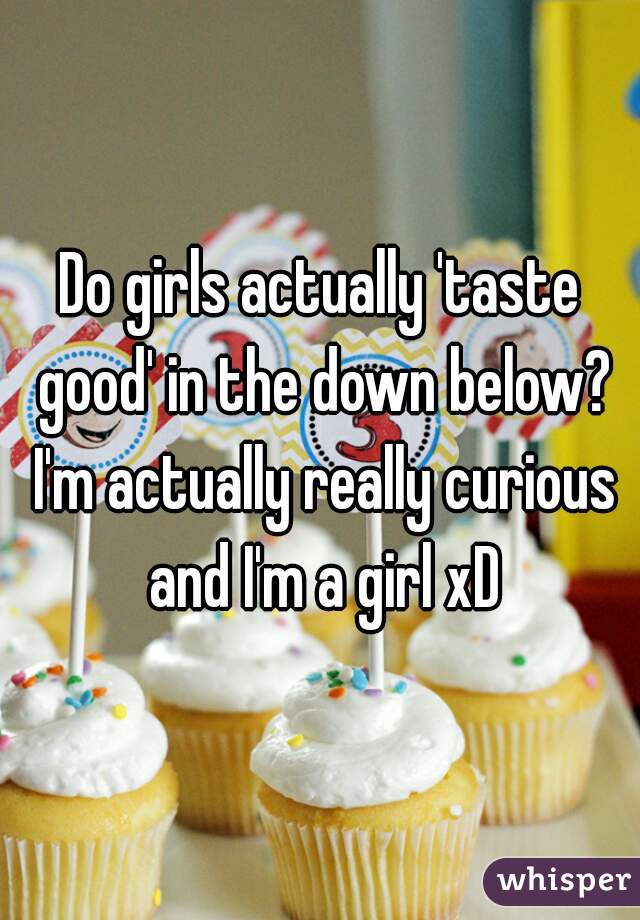 Do girls actually 'taste good' in the down below? I'm actually really curious and I'm a girl xD