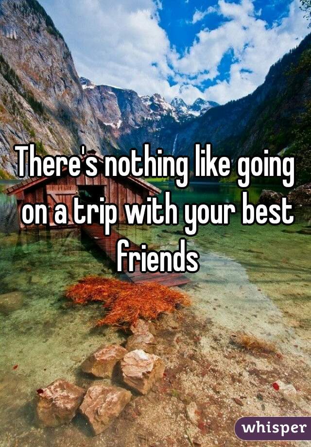 There's nothing like going on a trip with your best friends