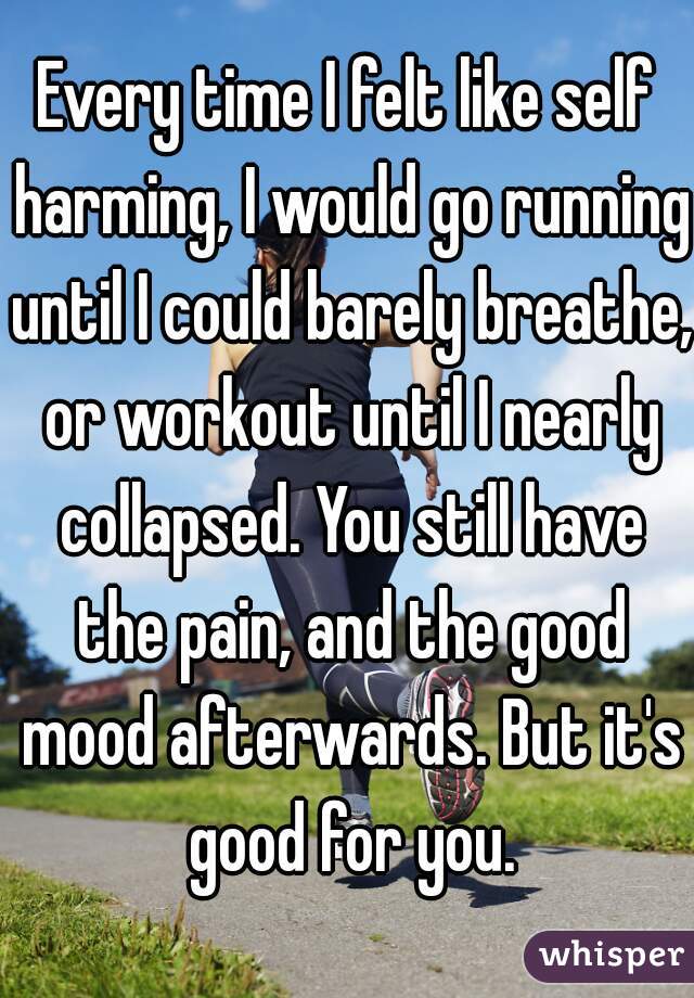 Every time I felt like self harming, I would go running until I could barely breathe, or workout until I nearly collapsed. You still have the pain, and the good mood afterwards. But it's good for you.