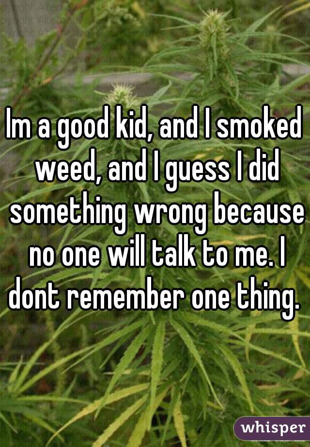 Im a good kid, and I smoked weed, and I guess I did something wrong because no one will talk to me. I dont remember one thing. 
