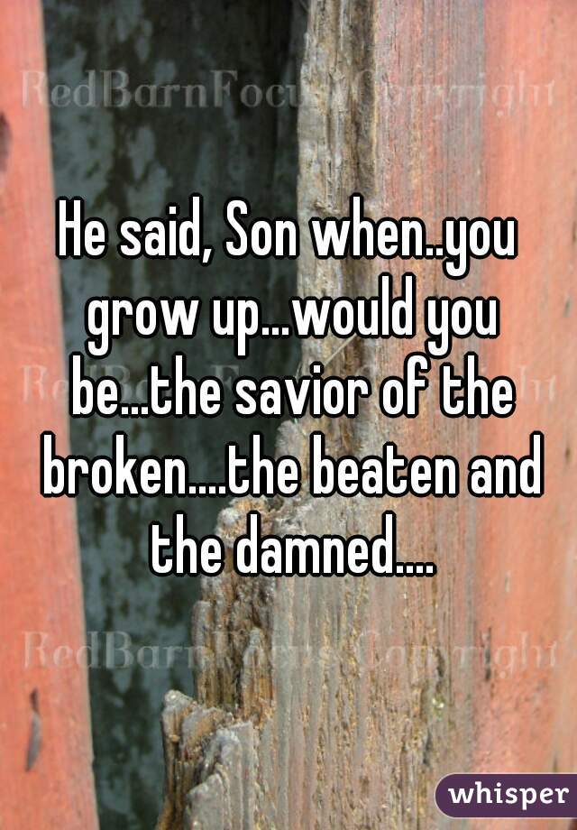 He said, Son when..you grow up...would you be...the savior of the broken....the beaten and the damned....