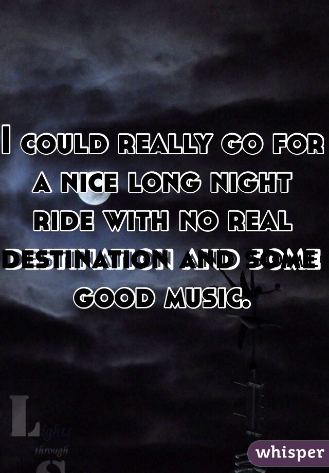 I could really go for a nice long night ride with no real destination and some good music.