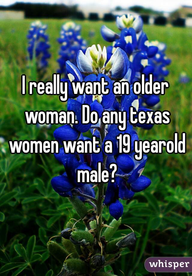 I really want an older woman. Do any texas women want a 19 yearold male?