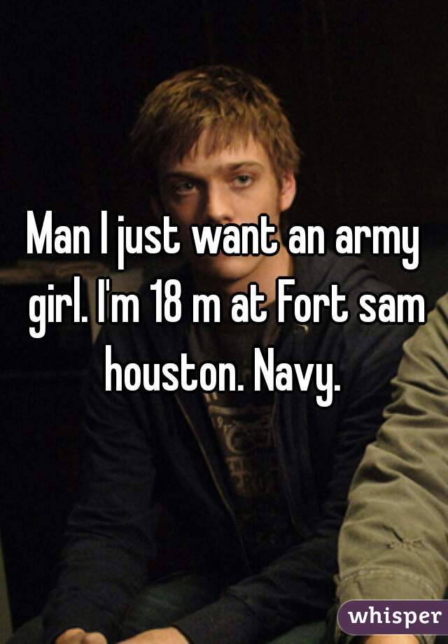 Man I just want an army girl. I'm 18 m at Fort sam houston. Navy. 