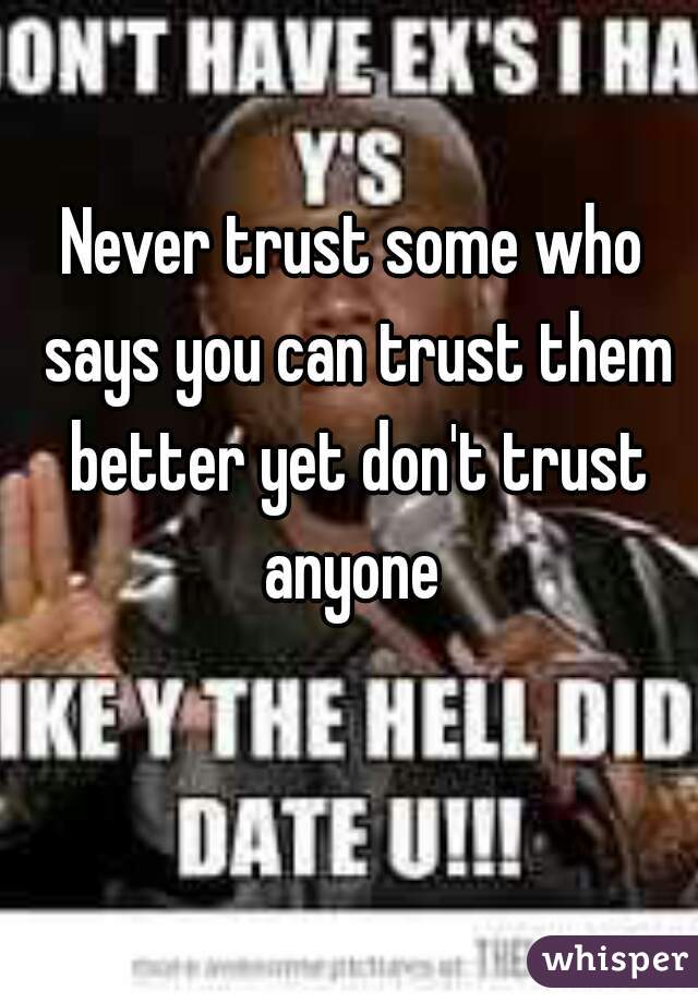 Never trust some who says you can trust them better yet don't trust anyone 