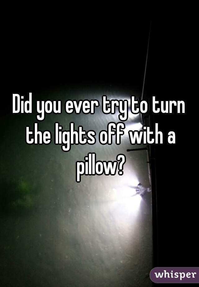 Did you ever try to turn the lights off with a pillow?