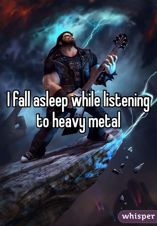 I fall asleep while listening to heavy metal