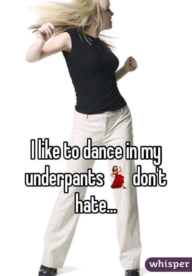 I like to dance in my underpants💃 don't hate...