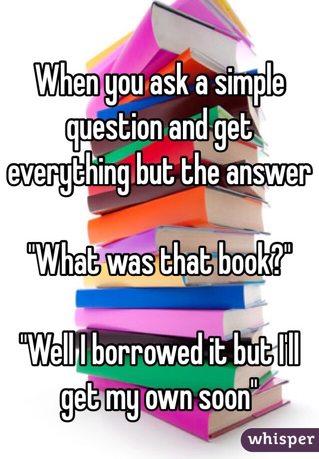 When you ask a simple question and get everything but the answer

"What was that book?"

"Well I borrowed it but I'll get my own soon"