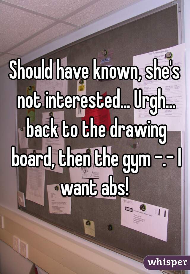 Should have known, she's not interested... Urgh... back to the drawing board, then the gym -.- I want abs! 