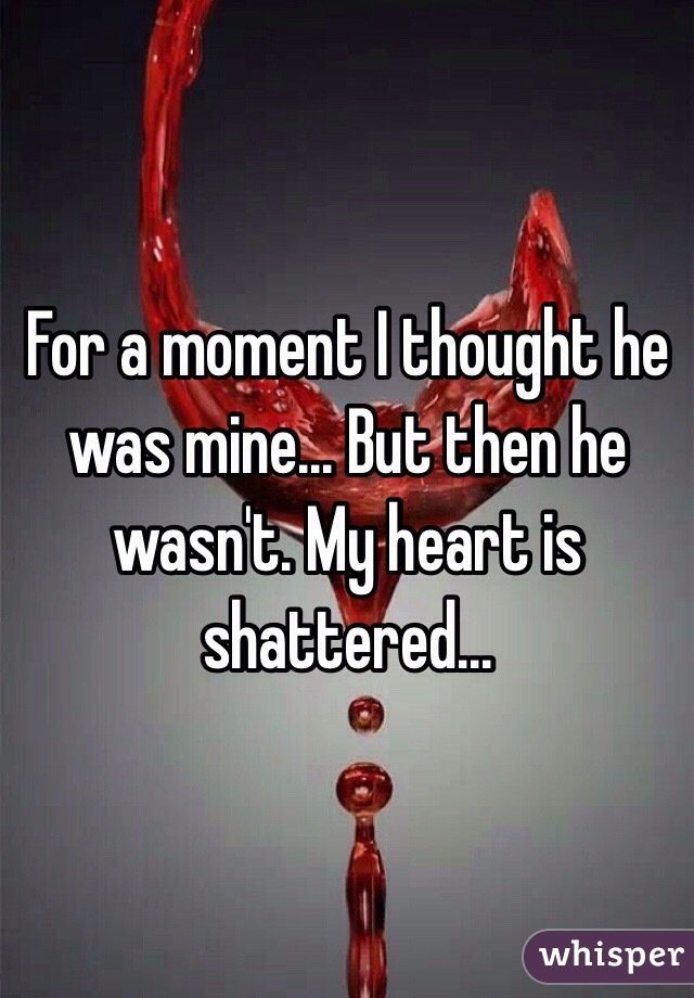 For a moment I thought he was mine... But then he wasn't. My heart is shattered...