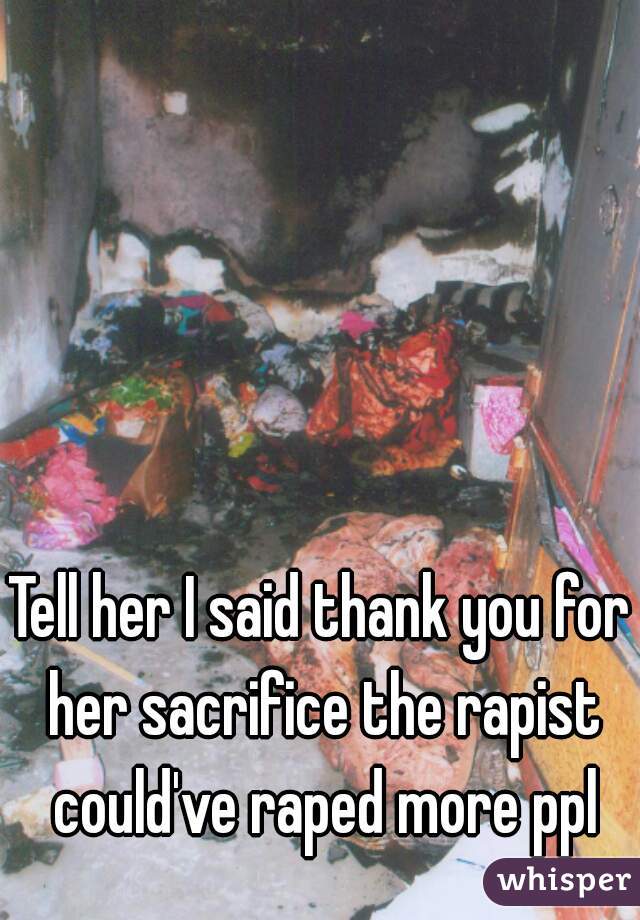 Tell her I said thank you for her sacrifice the rapist could've raped more ppl