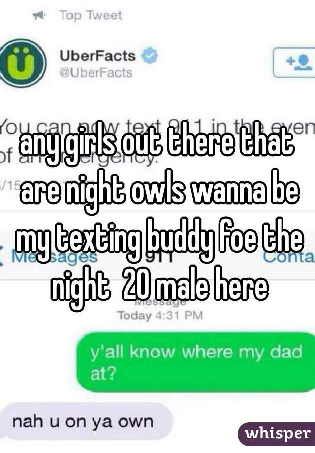 any girls out there that are night owls wanna be my texting buddy foe the night  20 male here