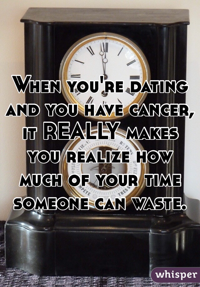 When you're dating and you have cancer, it REALLY makes you realize how much of your time someone can waste. 