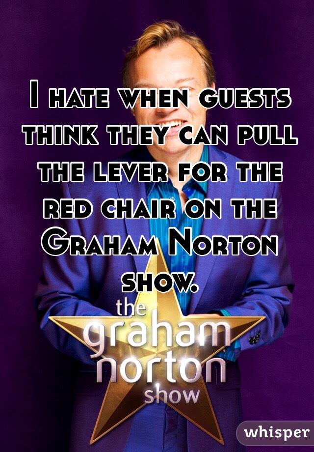 I hate when guests think they can pull the lever for the red chair on the Graham Norton show.