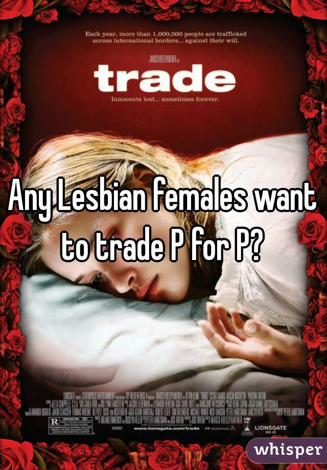 Any Lesbian females want to trade P for P? 