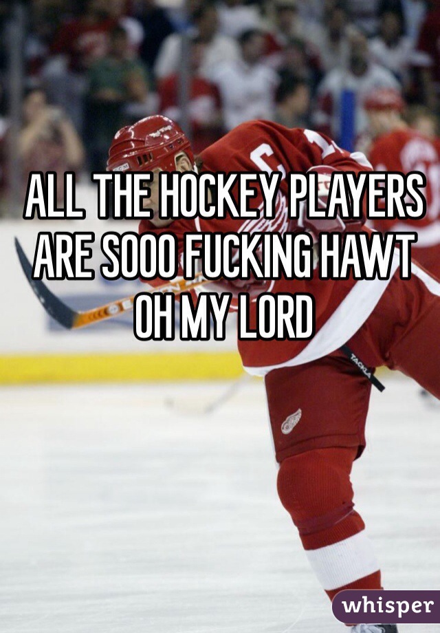 ALL THE HOCKEY PLAYERS ARE SOOO FUCKING HAWT OH MY LORD