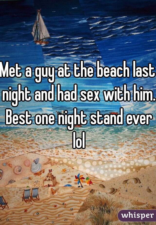 Met a guy at the beach last night and had sex with him. Best one night stand ever lol