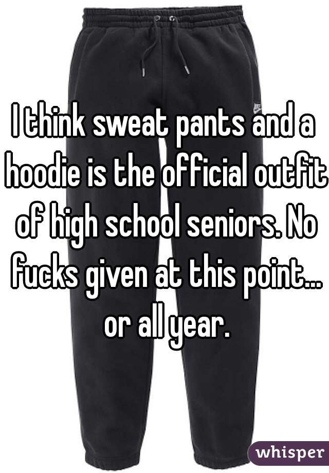 I think sweat pants and a hoodie is the official outfit of high school seniors. No fucks given at this point... or all year.