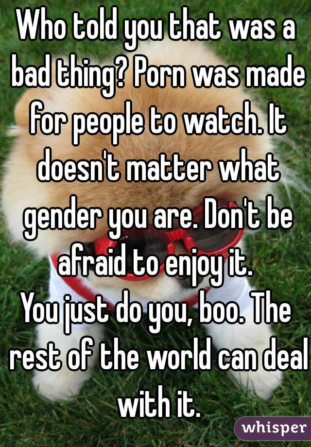 Who told you that was a bad thing? Porn was made for people to watch. It doesn't matter what gender you are. Don't be afraid to enjoy it. 
You just do you, boo. The rest of the world can deal with it.