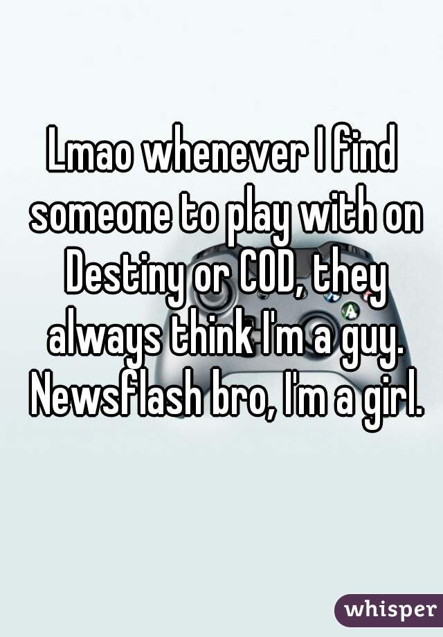 Lmao whenever I find someone to play with on Destiny or COD, they always think I'm a guy. Newsflash bro, I'm a girl.