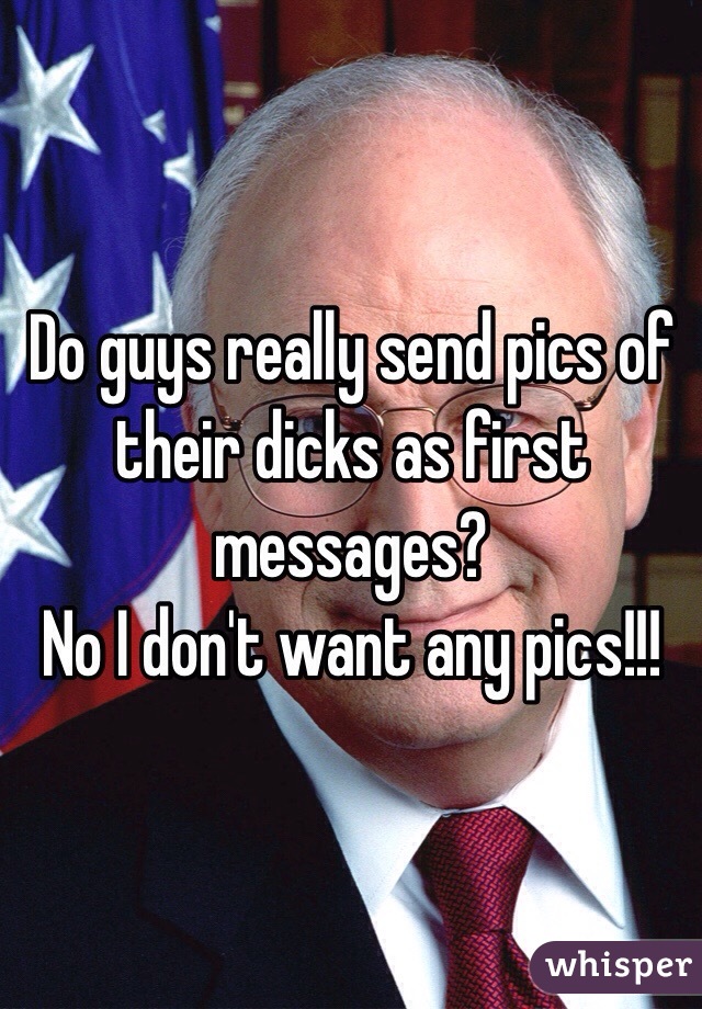 Do guys really send pics of their dicks as first messages?
No I don't want any pics!!!
