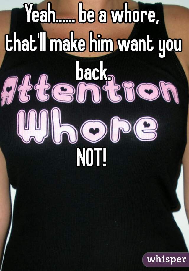 Yeah...... be a whore,
 that'll make him want you back.


NOT!