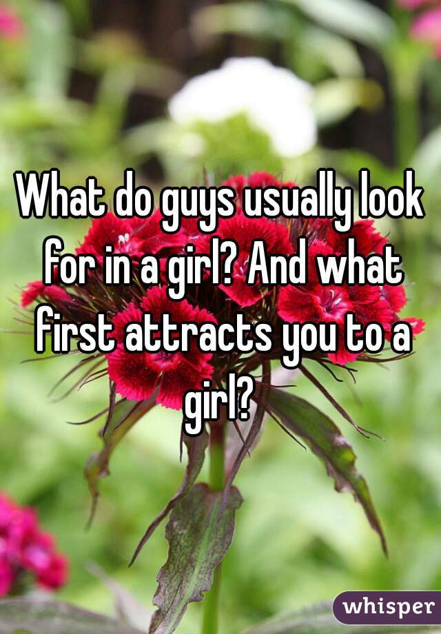 What do guys usually look for in a girl? And what first attracts you to a girl? 