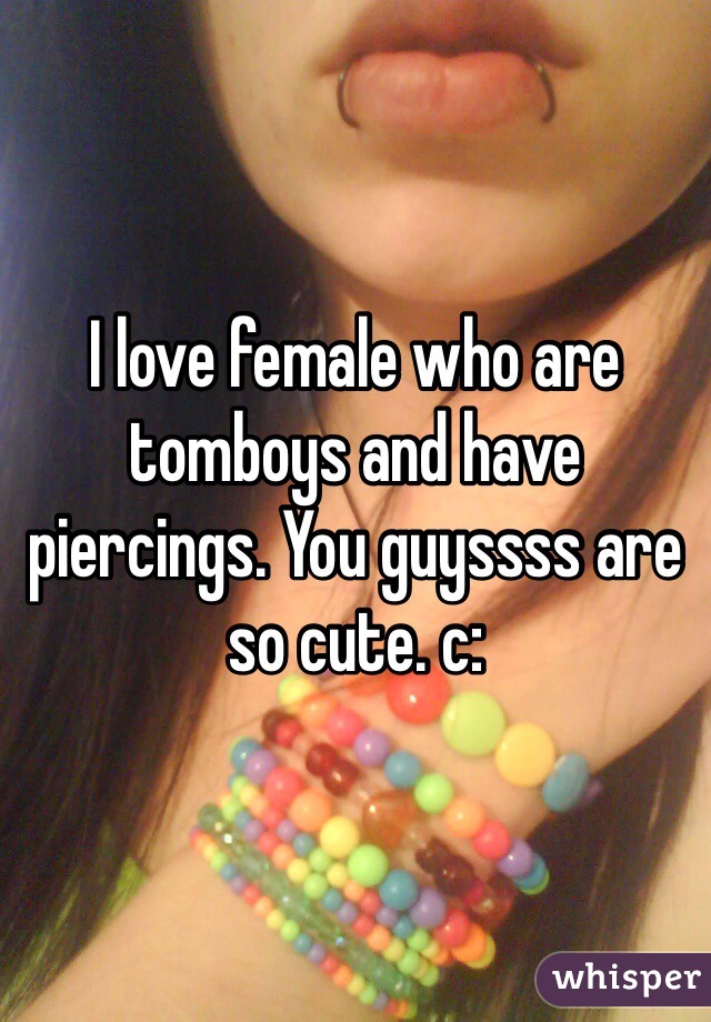 I love female who are tomboys and have piercings. You guyssss are so cute. c: