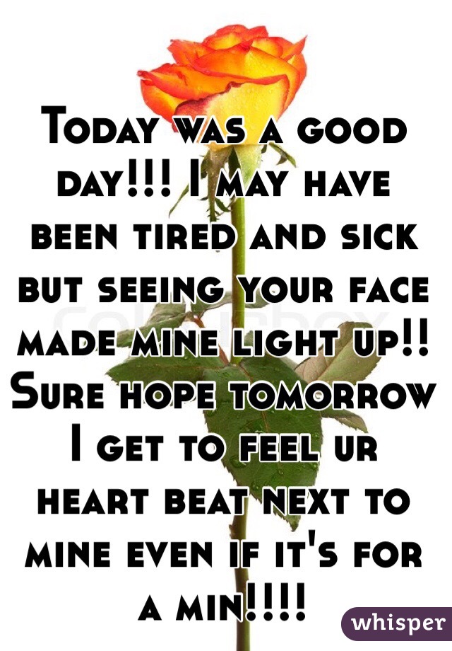 Today was a good day!!! I may have been tired and sick but seeing your face made mine light up!! Sure hope tomorrow I get to feel ur heart beat next to mine even if it's for a min!!!!