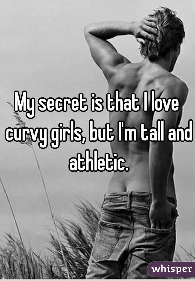 My secret is that I love curvy girls, but I'm tall and athletic.