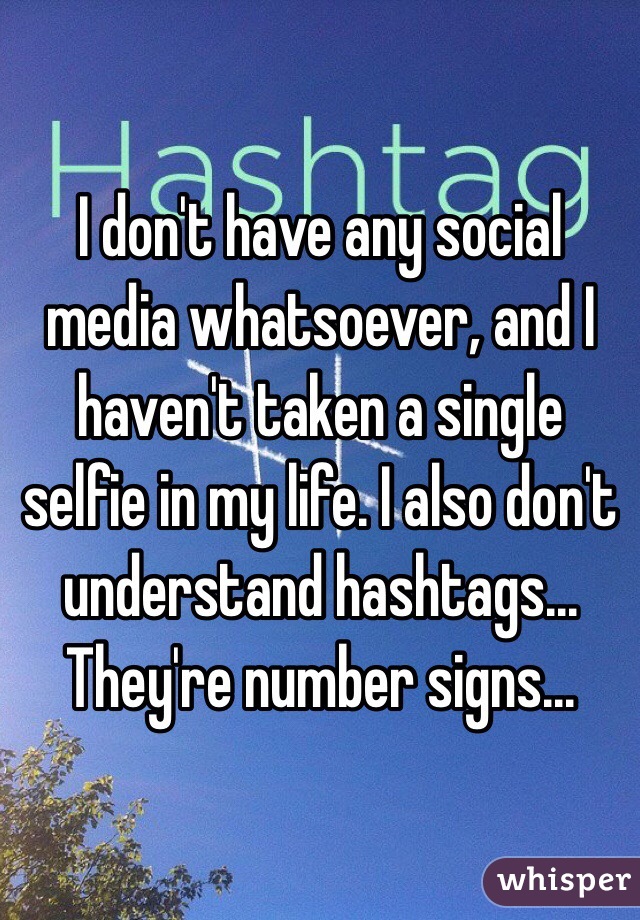 I don't have any social media whatsoever, and I haven't taken a single selfie in my life. I also don't understand hashtags... They're number signs...