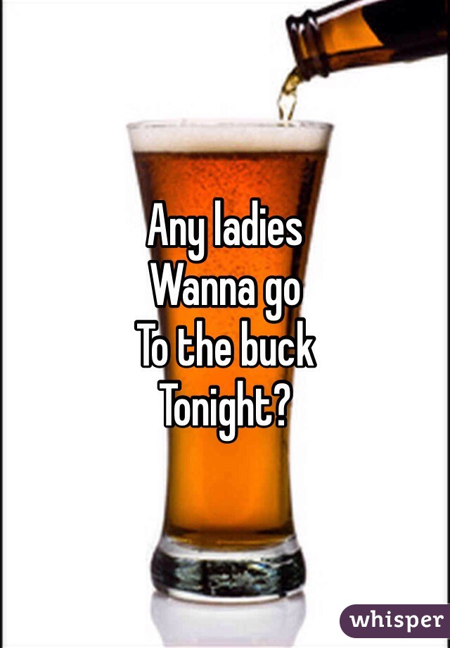 Any ladies 
Wanna go
To the buck 
Tonight?