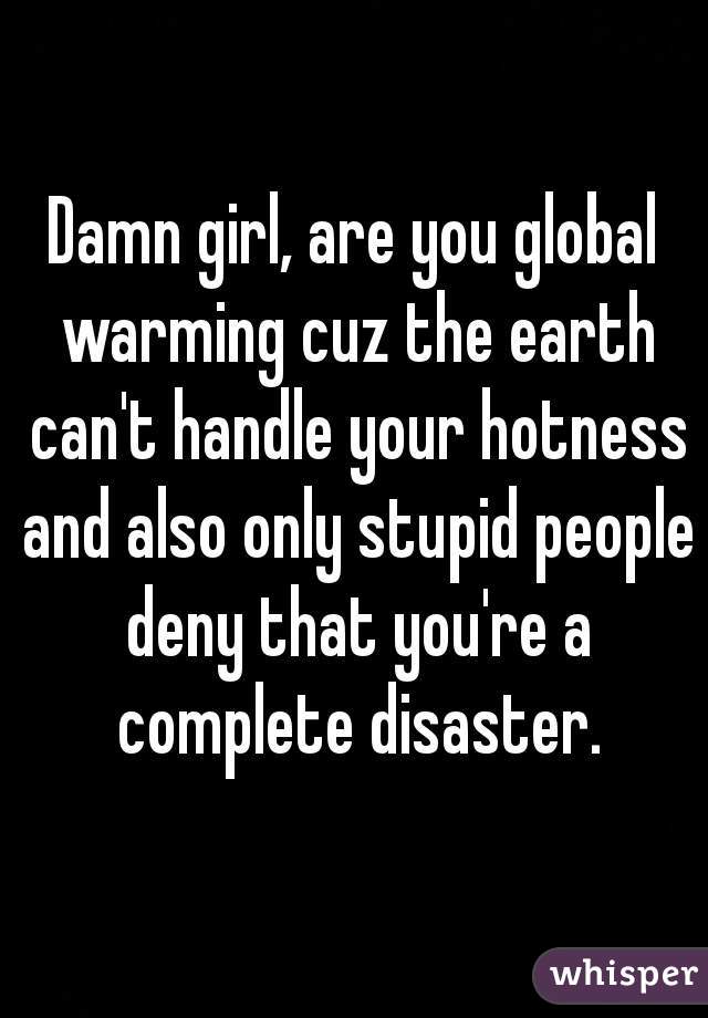 Damn girl, are you global warming cuz the earth can't handle your hotness and also only stupid people deny that you're a complete disaster.