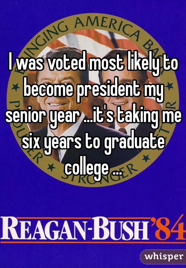 I was voted most likely to become president my senior year ...it's taking me six years to graduate college ...