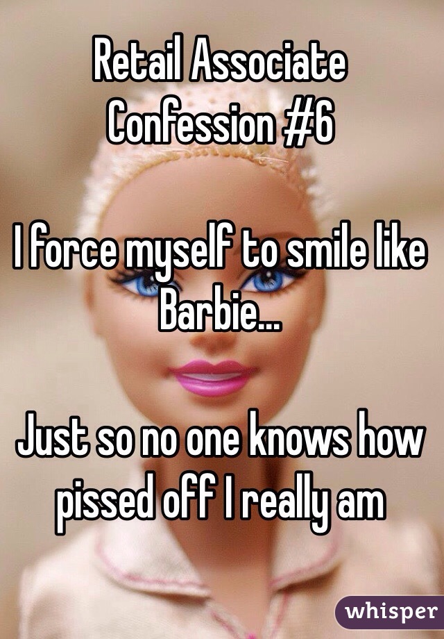 Retail Associate Confession #6

I force myself to smile like Barbie...

Just so no one knows how pissed off I really am