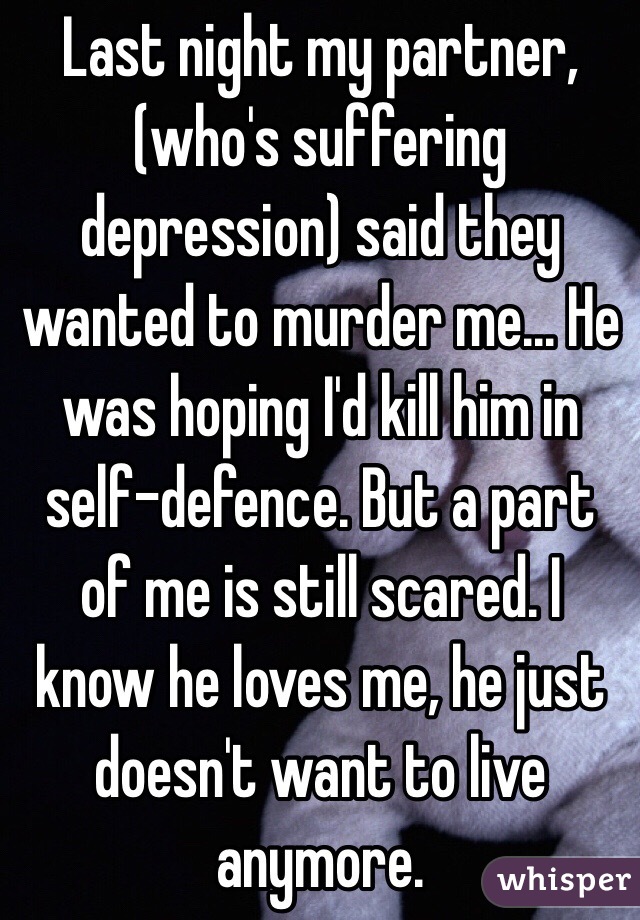 Last night my partner, (who's suffering depression) said they wanted to murder me... He was hoping I'd kill him in self-defence. But a part of me is still scared. I know he loves me, he just doesn't want to live anymore.