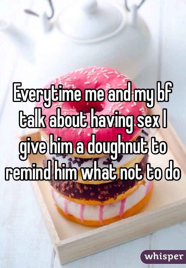 Everytime me and my bf talk about having sex I give him a doughnut to remind him what not to do 