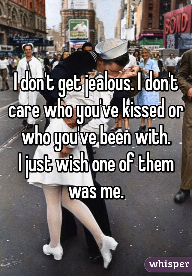 I don't get jealous. I don't care who you've kissed or who you've been with.
I just wish one of them was me.