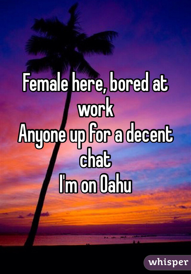 Female here, bored at work
Anyone up for a decent chat
I'm on Oahu