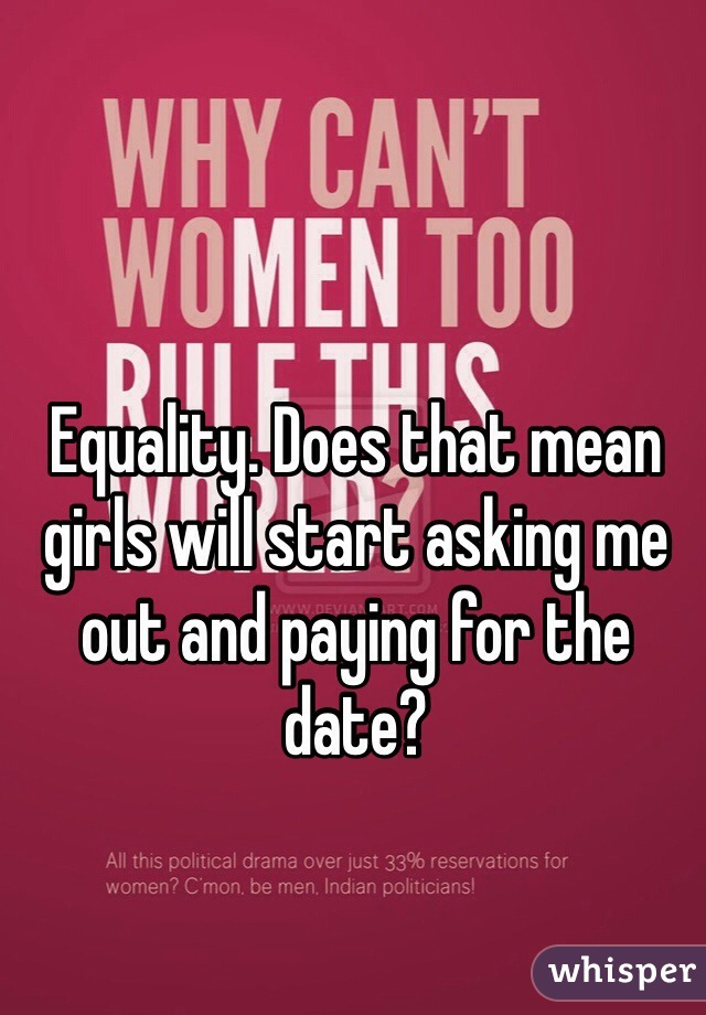 Equality. Does that mean girls will start asking me out and paying for the date?