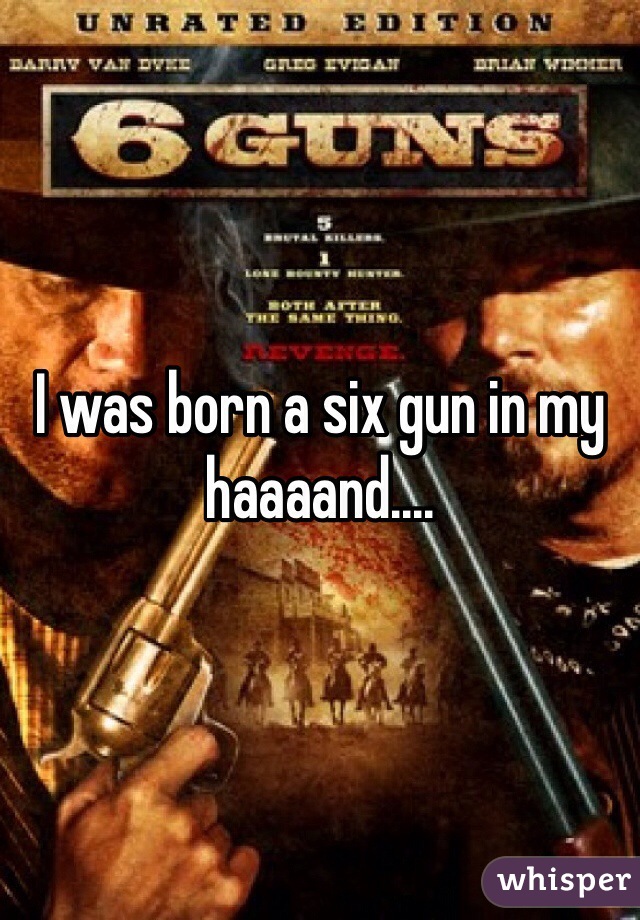 I was born a six gun in my haaaand....