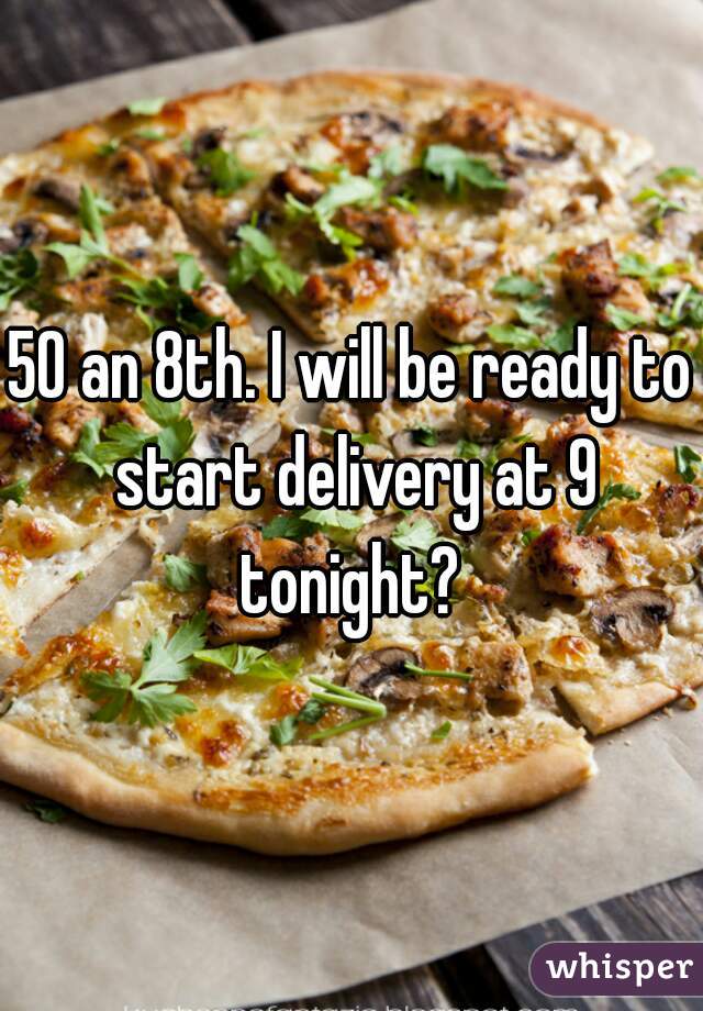 50 an 8th. I will be ready to start delivery at 9 tonight? 