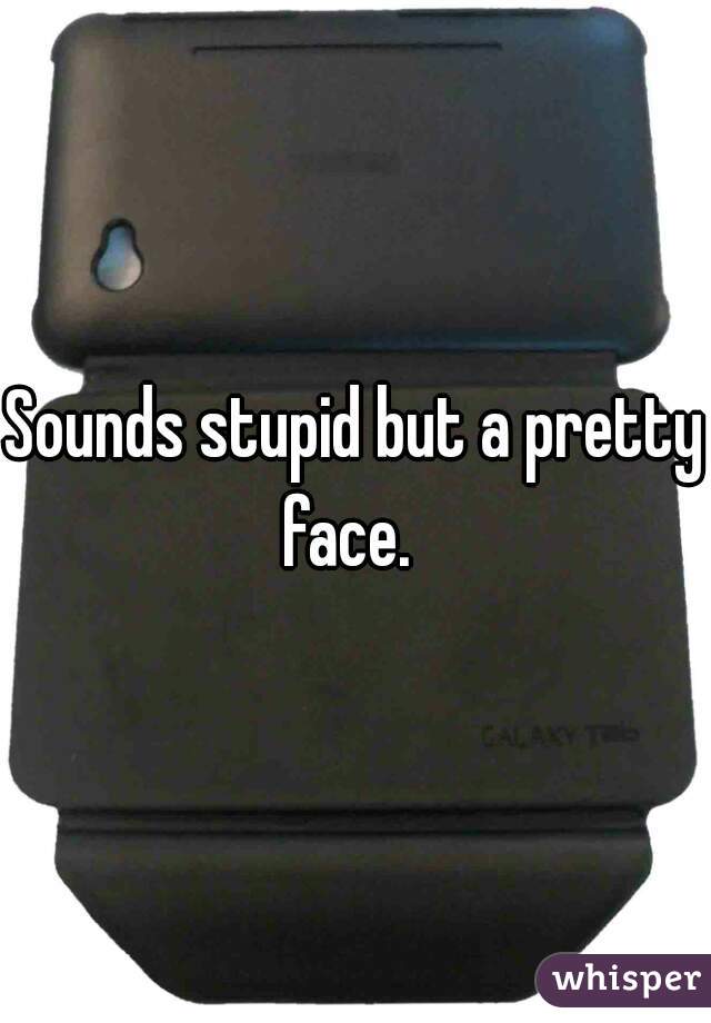 Sounds stupid but a pretty face.  