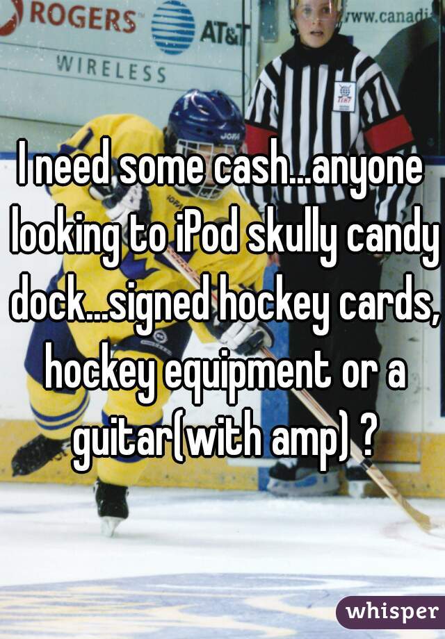 I need some cash...anyone looking to iPod skully candy dock...signed hockey cards, hockey equipment or a guitar(with amp) ?