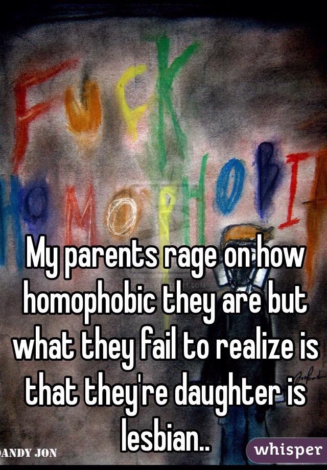 My parents rage on how homophobic they are but what they fail to realize is that they're daughter is lesbian.. 