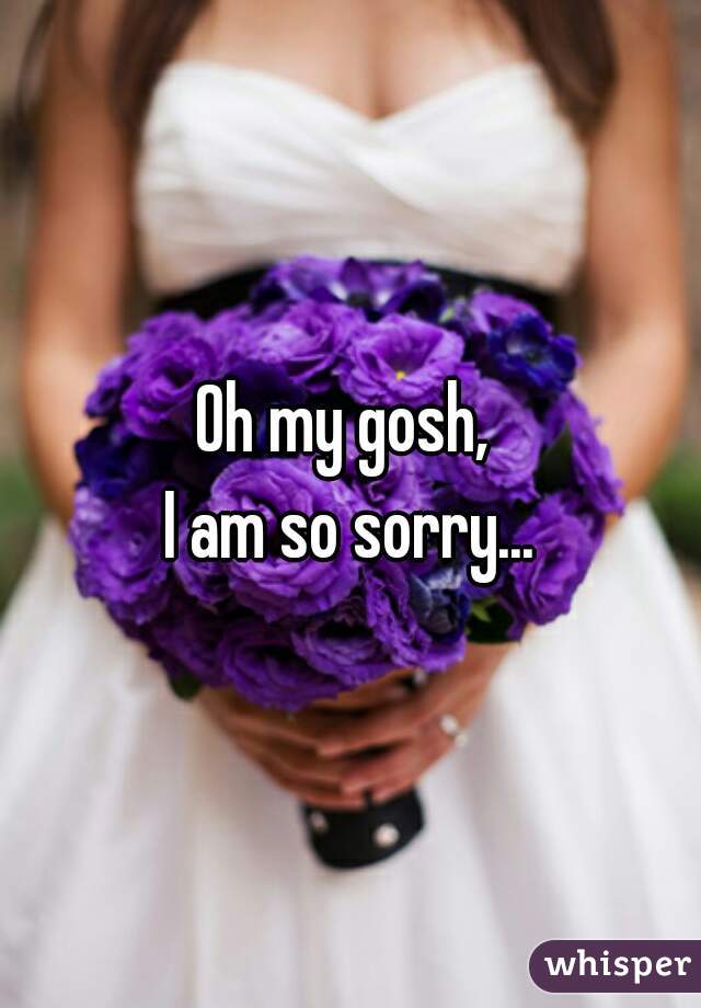 Oh my gosh, 
I am so sorry...