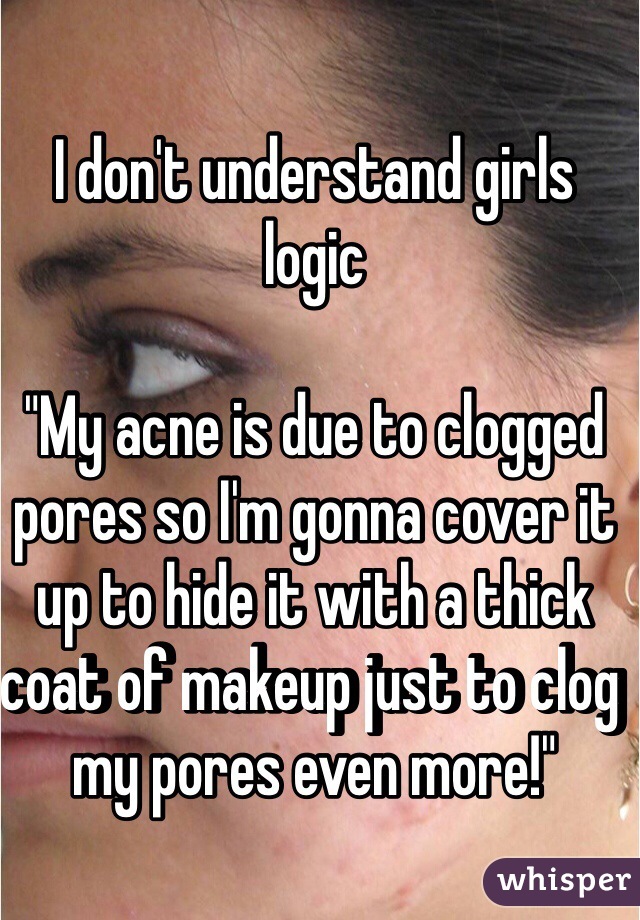 I don't understand girls logic

"My acne is due to clogged pores so I'm gonna cover it up to hide it with a thick coat of makeup just to clog my pores even more!"