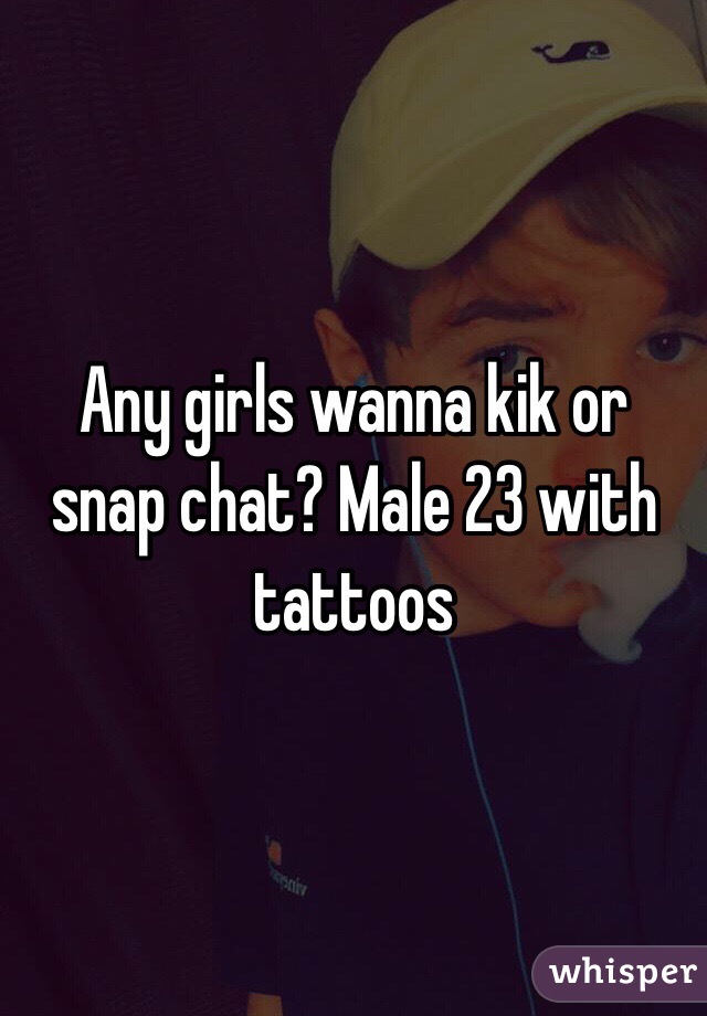 Any girls wanna kik or snap chat? Male 23 with tattoos